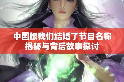 中國版我們結(jié)婚了節(jié)目名稱揭秘與背后故事探討