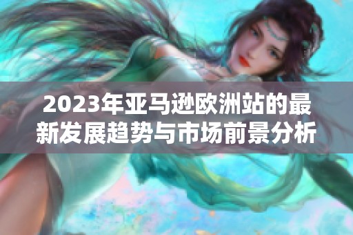 2023年亞馬遜歐洲站的最新發(fā)展趨勢與市場前景分析