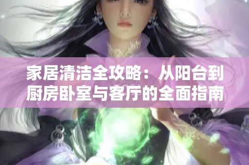 家居清潔全攻略：從陽(yáng)臺(tái)到廚房臥室與客廳的全面指南