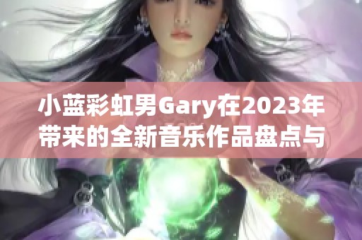 小藍(lán)彩虹男Gary在2023年帶來的全新音樂作品盤點(diǎn)與回顧