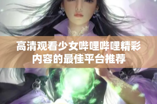 高清觀看少女嗶哩嗶哩精彩內(nèi)容的最佳平臺(tái)推薦