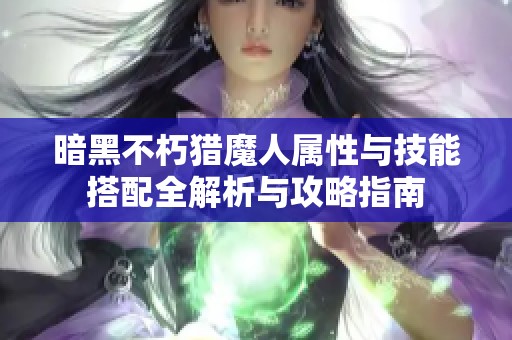 暗黑不朽獵魔人屬性與技能搭配全解析與攻略指南