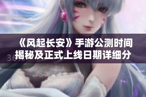 《風(fēng)起長安》手游公測時間揭秘及正式上線日期詳細分析