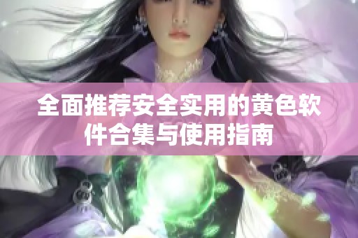 全面推薦安全實用的黃色軟件合集與使用指南