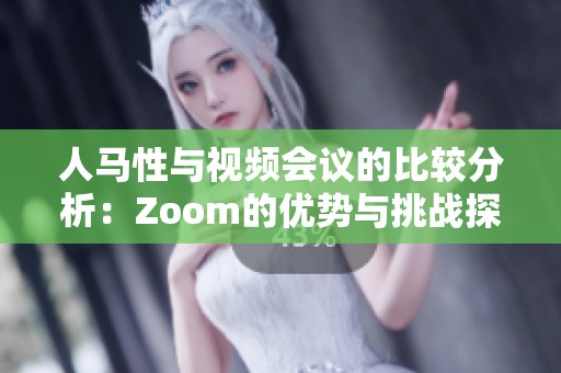 人馬性與視頻會(huì)議的比較分析：Zoom的優(yōu)勢(shì)與挑戰(zhàn)探討