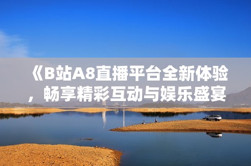 《B站A8直播平臺全新體驗，暢享精彩互動與娛樂盛宴》