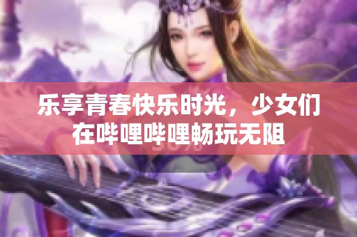 樂享青春快樂時(shí)光，少女們在嗶哩嗶哩暢玩無阻