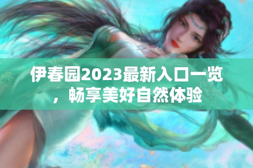 伊春園2023最新入口一覽，暢享美好自然體驗