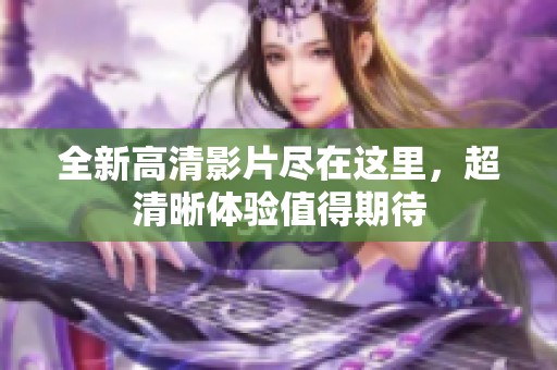 全新高清影片盡在這里，超清晰體驗值得期待