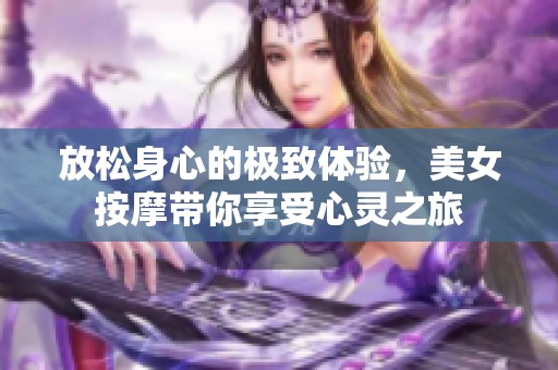 放松身心的極致體驗(yàn)，美女按摩帶你享受心靈之旅