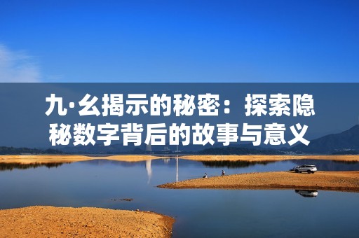 九·幺揭示的秘密：探索隱秘數(shù)字背后的故事與意義