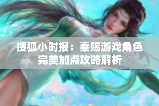 搜狐小時(shí)報(bào)：秦殤游戲角色完美加點(diǎn)攻略解析