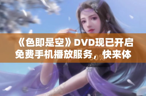 《色即是空》DVD現(xiàn)已開啟免費(fèi)手機(jī)播放服務(wù)，快來體驗(yàn)吧