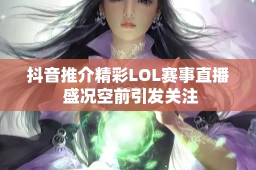 抖音推介精彩LOL賽事直播 盛況空前引發(fā)關注