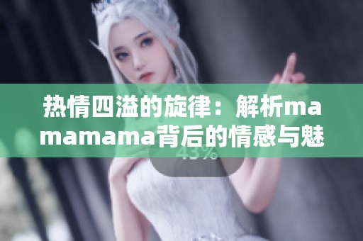 熱情四溢的旋律：解析mamamama背后的情感與魅力