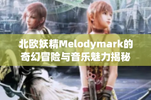 北歐妖精Melodymark的奇幻冒險與音樂魅力揭秘