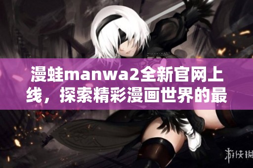 漫蛙manwa2全新官網(wǎng)上線，探索精彩漫畫世界的最佳平臺