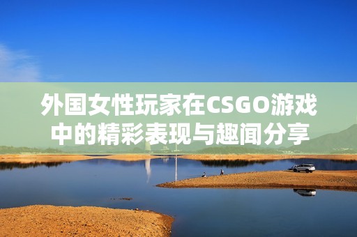 外國女性玩家在CSGO游戲中的精彩表現(xiàn)與趣聞分享