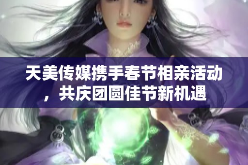 天美傳媒攜手春節(jié)相親活動，共慶團圓佳節(jié)新機遇