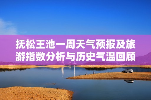 撫松王池一周天氣預(yù)報(bào)及旅游指數(shù)分析與歷史氣溫回顧