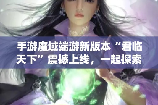 手游魔域端游新版本“君臨天下”震撼上線，一起探索全新旅程！