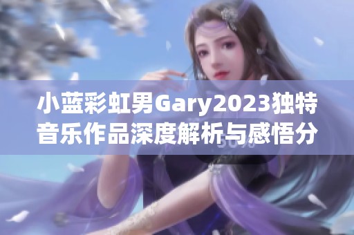 小藍彩虹男Gary2023獨特音樂作品深度解析與感悟分享