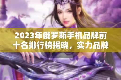 2023年俄羅斯手機品牌前十名排行榜揭曉，實力品牌大比拼