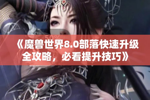 《魔獸世界8.0部落快速升級全攻略，必看提升技巧》