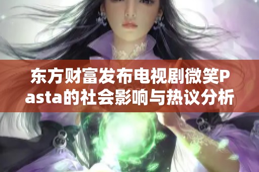 東方財(cái)富發(fā)布電視劇微笑Pasta的社會(huì)影響與熱議分析