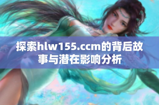 探索hlw155.ccm的背后故事與潛在影響分析