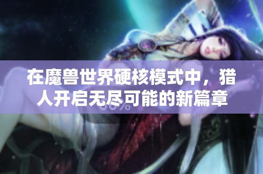 在魔獸世界硬核模式中，獵人開啟無盡可能的新篇章