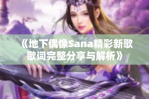 《地下偶像Sana精彩新歌歌詞完整分享與解析》