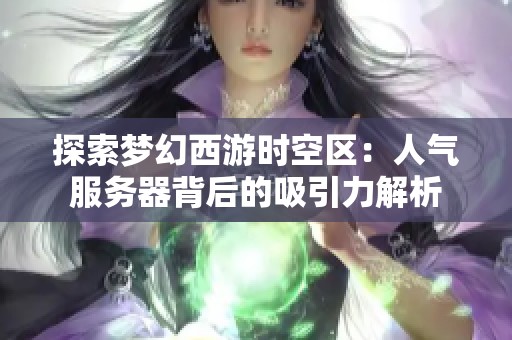 探索夢幻西游時(shí)空區(qū)：人氣服務(wù)器背后的吸引力解析