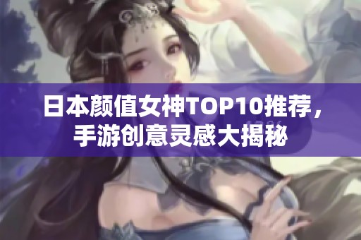 日本顏值女神TOP10推薦，手游創(chuàng)意靈感大揭秘