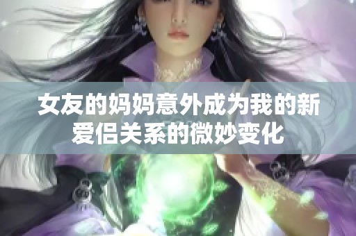 女友的媽媽意外成為我的新愛(ài)侶關(guān)系的微妙變化