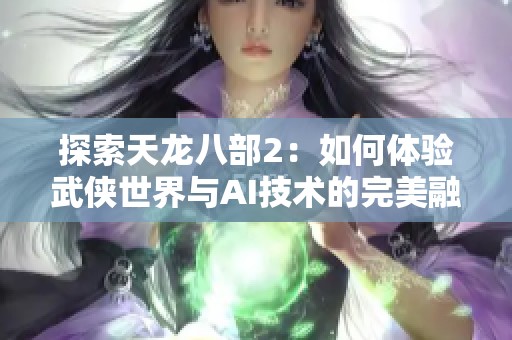 探索天龍八部2：如何體驗(yàn)武俠世界與AI技術(shù)的完美融合