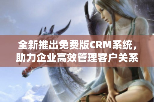 全新推出免費版CRM系統(tǒng)，助力企業(yè)高效管理客戶關(guān)系