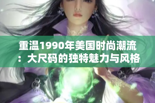 重溫1990年美國時尚潮流：大尺碼的獨特魅力與風格