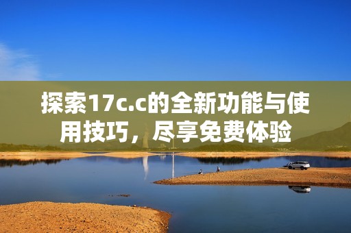 探索17c.c的全新功能與使用技巧，盡享免費體驗