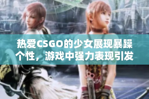 熱愛(ài)CSGO的少女展現(xiàn)暴躁個(gè)性，游戲中強(qiáng)力表現(xiàn)引發(fā)關(guān)注