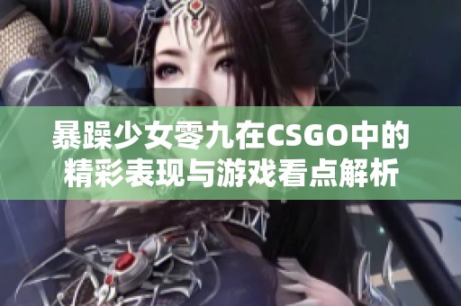 暴躁少女零九在CSGO中的精彩表現(xiàn)與游戲看點(diǎn)解析