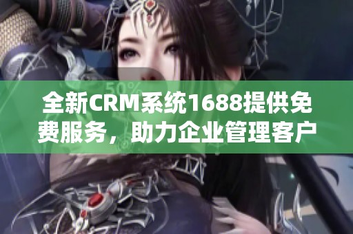 全新CRM系統(tǒng)1688提供免費(fèi)服務(wù)，助力企業(yè)管理客戶關(guān)系