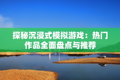 探秘沉浸式模擬游戲：熱門作品全面盤點與推薦