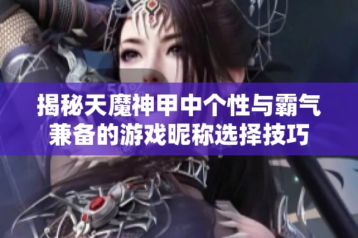 揭秘天魔神甲中個性與霸氣兼?zhèn)涞挠螒蜿欠Q選擇技巧