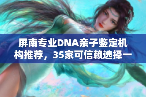 屏南專業(yè)DNA親子鑒定機(jī)構(gòu)推薦，35家可信賴選擇一覽