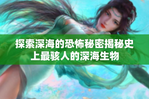 探索深海的恐怖秘密揭秘史上最駭人的深海生物