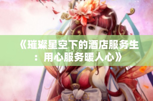 《璀璨星空下的酒店服務(wù)生：用心服務(wù)暖人心》