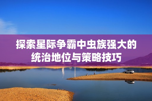 探索星際爭(zhēng)霸中蟲族強(qiáng)大的統(tǒng)治地位與策略技巧