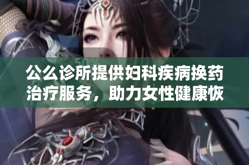 公么診所提供婦科疾病換藥治療服務(wù)，助力女性健康恢復(fù)