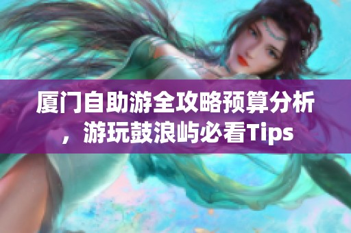 廈門自助游全攻略預算分析，游玩鼓浪嶼必看Tips